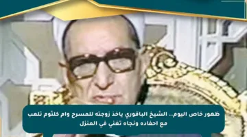 ظهور خاص اليوم.. الشيخ الباقوري يأخذ زوجته للمسرح وأم كلثوم تلعب مع أحفاده ونجاة تغني في المنزل